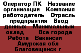 Оператор ПК › Название организации ­ Компания-работодатель › Отрасль предприятия ­ Ввод данных › Минимальный оклад ­ 1 - Все города Работа » Вакансии   . Амурская обл.,Благовещенск г.